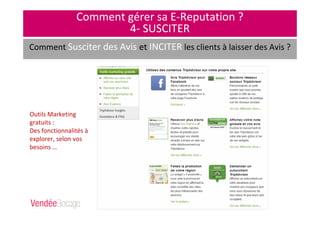 Comment gérer sa E-Reputation ?
4- SUSCITER
Comment Susciter des Avis et INCITER les clients à laisser des Avis ?
Fgfdbdbfdlmkjfmldsml
fdkmlf,sdmlf,sdqlmf,sl
mqd,vlm,dslv,dslv,mls
d,vlms,dlmv,vlm,sdml
Outils Marketing
gratuits :
Des fonctionnalités à
explorer, selon vos
besoins …
 