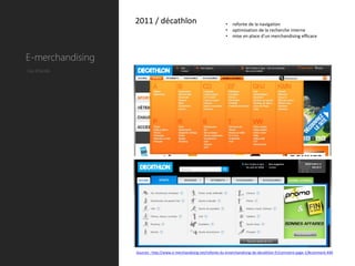 2011 / décathlon                                  •   refonte de la navigation
                                                                    •   optimisation de la recherche interne
                                                                    •   mise en place d’un merchandising efficace



E-merchandising
Cas d’école




                  Sources : http://www.e-merchandising.net/refonte-du-emerchandising-de-decathlon-fr/comment-page-1/#comment-440
 