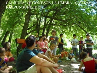 CĂLDURA NE GONEŞTE LA UMBRĂ.. CĂUTĂM RĂSPUNSURI, IDEI… 