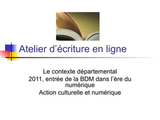 Atelier d’écriture en ligne

       Le contexte départemental
  2011, entrée de la BDM dans l’ère du
               numérique
     Action culturelle et numérique
 