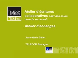 Atelier d’écritures
          collaboratives pour des cours
          ouverts sur le web

          Atelier d’échanges


           Jean-Marie Gilliot

           TELECOM Bretagne



Printemps Unit 2012
 