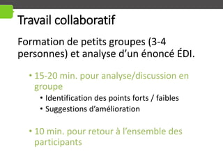 Travail collaboratif
Formation de petits groupes (3-4
personnes) et analyse d’un énoncé ÉDI.
• 15-20 min. pour analyse/discussion en
groupe
• Identification des points forts / faibles
• Suggestions d’amélioration
• 10 min. pour retour à l’ensemble des
participants
 