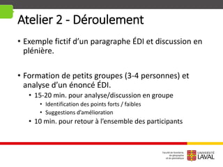 Atelier 2 - Déroulement
• Exemple fictif d’un paragraphe ÉDI et discussion en
plénière.
• Formation de petits groupes (3-4 personnes) et
analyse d’un énoncé ÉDI.
• 15-20 min. pour analyse/discussion en groupe
• Identification des points forts / faibles
• Suggestions d’amélioration
• 10 min. pour retour à l’ensemble des participants
 