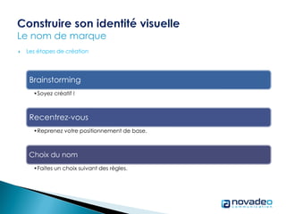  Les étapes de création
Brainstorming
•Soyez créatif !
Recentrez-vous
•Reprenez votre positionnement de base.
Choix du nom
•Faites un choix suivant des règles.
 