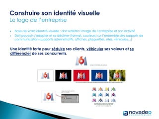  Base de votre identité visuelle : doit refléter l’image de l’entreprise et son activité
 Doit pouvoir s’adapter et se décliner (format, couleurs) sur l’ensemble des supports de
communication (supports administratifs, affiches, plaquettes, sites, véhicules…)
Une identité forte pour séduire ses clients, véhiculer ses valeurs et se
différencier de ses concurrents.
 