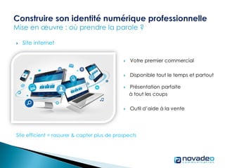  Site internet
Site efficient = rassurer & capter plus de prospects
 Votre premier commercial
 Disponible tout le temps et partout
 Présentation parfaite
à tout les coups
 Outil d’aide à la vente
 