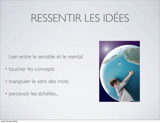RESSENTIR LES IDÉES


        Lien entre le sensible et le mental

    •   toucher les concepts

    •   manipuler le sens des mots

    •   percevoir les échelles...



lundi 19 mars 2012
 