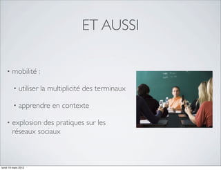 ET AUSSI

    •   mobilité :

         •   utiliser la multiplicité des terminaux

         •   apprendre en contexte

    •   explosion des pratiques sur les
        réseaux sociaux



lundi 19 mars 2012
 