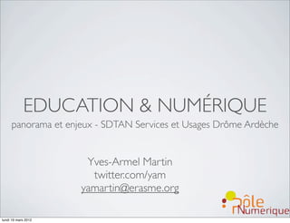 EDUCATION & NUMÉRIQUE
     panorama et enjeux - SDTAN Services et Usages Drôme Ardèche


                      Yves-Armel Martin
                       twitter.com/yam
                     yamartin@erasme.org

lundi 19 mars 2012
 