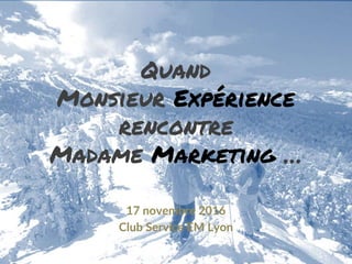 Quand
Monsieur Expérience
rencontre
Madame Marketing …
17 novembre 2016
Club Service EM Lyon
 