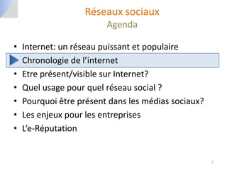Réseaux sociaux
                         Agenda

•   Internet: un réseau puissant et populaire
•   Chronologie de l’internet
•   Etre présent/visible sur Internet?
•   Quel usage pour quel réseau social ?
•   Pourquoi être présent dans les médias sociaux?
•   Les enjeux pour les entreprises
•   L’e-Réputation


                                                     7
 