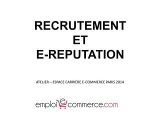 RECRUTEMENT 
ET 
E-REPUTATION 
ATELIER – ESPACE CARRIÈRE E-COMMERCE PARIS 2014 
 