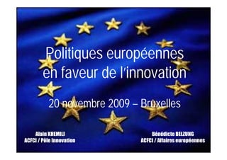 Politiques européennes
        en faveur de l’innovation
          20 novembre 2009 – Bruxelles

    Alain KHEMILI                Bénédicte BELZUNG
ACFCI / Pôle Innovation      ACFCI / Affaires européennes
 