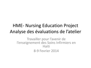 HME- Nursing Education Project
Analyse des évaluations de l’atelier
Travailler pour l’avenir de
l’enseignement des Soins Infirmiers en
Haiti
8-9 Fevrier 2014
 