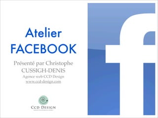 Atelier
FACEBOOK
Présenté par Christophe
   CUSSIGH-DENIS
   Agence web CCD Design
    www.ccd-design.com
 