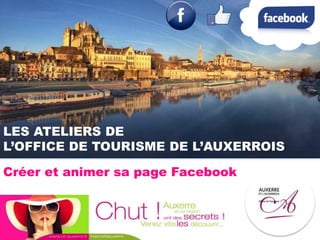 LES ATELIERS DE
L’OFFICE DE TOURISME DE L’AUXERROIS
Créer et animer sa page Facebook
 