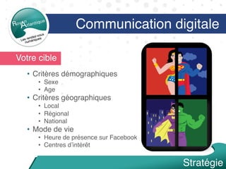 Votre cible
•  Critères démographiques
•  Sexe
•  Age
•  Critères géographiques
•  Local
•  Régional
•  National
•  Mode de vie
•  Heure de présence sur Facebook
•  Centres d’intérêt
Communication digitale
Stratégie
 