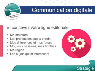 Et concevez votre ligne éditoriale
§  Ma structure
§  Les prestations que je vends
§  Mes différences et mes forces
§  Moi, mes passions, mes hobbies…
§  Ma région
§  Les sujets qui m’intéressent
Communication digitale
Stratégie
 