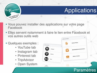 Applications
§  Vous pouvez installer des applications sur votre page
Facebook
§  Elles servent notamment à faire le lien entre Facebook et
vos autres outils web
§  Quelques exemples :
•  YouTube tab
•  Instagram tab
•  Pinterest tab
•  TripAdvisor
•  Open System
Paramètres
 