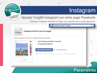 Instagram
Ajoutez l’onglet Instagram sur votre page Facebook
Saisissez ‘Instagram feed tab for Pages’ puis sélectionnez la page concernée.
Paramètres
 