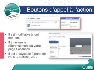 Boutons d’appel à l’action
§  Il est modiﬁable à tout
moment
§  Il améliore le
référencement de votre
page Facebook
§  Il est analysable à partir de
l’outil « statistiques »
Outils
 