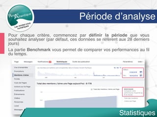 Période d’analyse
Pour chaque critère, commencez par déﬁnir la période que vous
souhaitez analyser (par défaut, ces données se réfèrent aux 28 derniers
jours)
La partie Benchmark vous permet de comparer vos performances au ﬁl
du temps.
Statistiques
 
