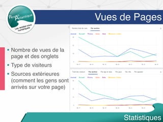 Vues de Pages
§  Nombre de vues de la
page et des onglets
§  Type de visiteurs
§  Sources extérieures
(comment les gens sont
arrivés sur votre page)
Statistiques
 