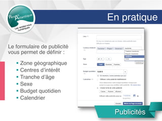En pratique
Le formulaire de publicité
vous permet de déﬁnir :
§  Zone géographique
§  Centres d’intérêt
§  Tranche d’âge
§  Sexe
§  Budget quotidien
§  Calendrier
Publicités
 