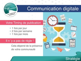Votre Timing de publication
•  1 fois par jour
•  2 fois par semaine
•  1 fois par mois
Il n ’y a pas de règle ! 
Cela dépend de la présence
de votre communauté
Communication digitale
Stratégie
 