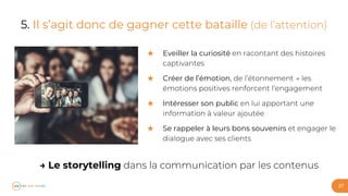 27
5. Il s’agit donc de gagner cette bataille
★ Eveiller la curiosité
★ Créer de l’émotion
★ Intéresser son public
★ Se rappeler à leurs bons souvenirs
→ Le storytelling
 