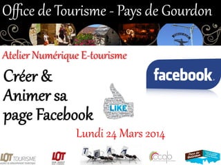 Créer  &  
Animer  sa  
page  Facebook  
Lundi  24  Mars  2014  
Oﬃce  de  Tourisme  -­‐  Pays  de  Gourdon  
Atelier  Numérique  E-­‐tourisme  
 