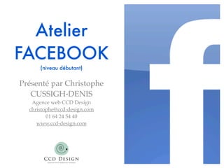 Atelier
FACEBOOK
      (niveau débutant)


Présenté par Christophe
   CUSSIGH-DENIS
   Agence web CCD Design
  christophe@ccd-design.com
         01 64 24 54 40
     www.ccd-design.com
 