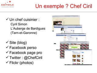 Un exemple ? Chef Ciril Un chef cuisinier : Cyril Simon L’Auberge de Bardigues (Tarn-et-Garonne) Site (blog) Facebook perso Facebook page pro Twitter : @ChefCiril Flickr (photos) 