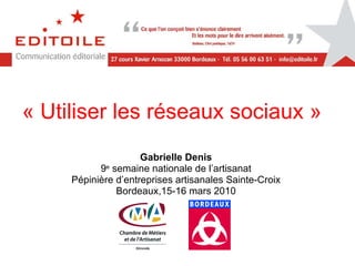 « Utiliser les réseaux sociaux » Gabrielle Denis 9 e  semaine nationale de l’artisanat Pépinière d’entreprises artisanales Sainte-Croix Bordeaux,15-16 mars 2010 