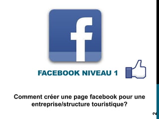 Comment créer une page facebook pour une
entreprise/structure touristique?
FACEBOOK NIVEAU 1
2
 