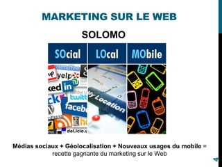 MARKETING SUR LE WEB
SOLOMO
Médias sociaux + Géolocalisation + Nouveaux usages du mobile =
recette gagnante du marketing sur le Web
4
 