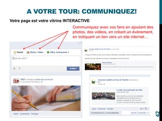 A VOTRE TOUR: COMMUNIQUEZ!
Votre page est votre vitrine INTERACTIVE
Communiquez avec vos fans en ajoutant des
photos, des vidéos, en créant un événement,
en indiquant un lien vers un site internet…
42
 