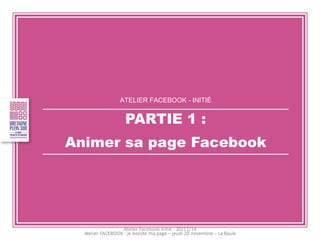 ATELIER FACEBOOK - INITIÉ PARTIE 1 : Animer sa page Facebook 
Atelier Facebook initié - 20/11/14  