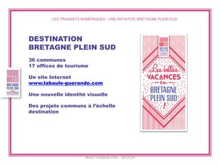 LES TRANSATS NUMERIQUES : UNE INITIATIVE BRETAGNE PLEIN SUD 
DESTINATION BRETAGNE PLEIN SUD 
36 communes 17 offices de tourisme 
Un site Internet www.labaule-guerande.com 
Une nouvelle identité visuelle 
Des projets communs à l’échelle destination 
Atelier Facebook initié - 20/11/14  