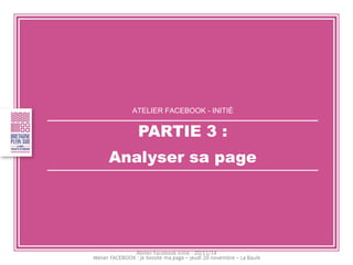 ATELIER FACEBOOK - INITIÉ 
PARTIE 3 : 
Analyser sa page 
Atelier Facebook initié - 20/11/14  