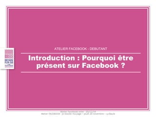 ATELIER FACEBOOK - DEBUTANT 
Introduction : Pourquoi être présent sur Facebook ? 
Atelier Facebook initié - 20/11/14  