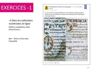 EXERCICES -1
101
→ Dans les collections
numérisées en ligne
Gallica, europeana, base
enluminures…
Le + : Faire un lien avec
l’actualité
 