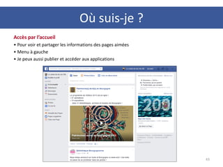 Accès par l’accueil
• Pour voir et partager les informations des pages aimées
• Menu à gauche
• Je peux aussi publier et accéder aux applications
43
Où suis-je ?
 