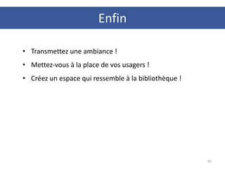 Enfin
85
• Transmettez une ambiance !
• Mettez-vous à la place de vos usagers !
• Créez un espace qui ressemble à la bibliothèque !
 