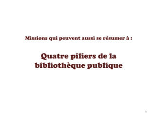 Missions qui peuvent aussi se résumer à :
Quatre piliers de la
bibliothèque publique
8
 
