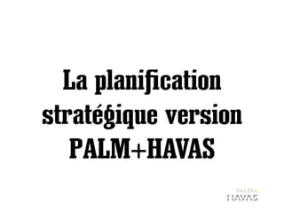 La planiﬁcation
stratégique version
   PALM+HAVAS
 