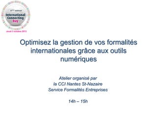 Jeudi 3 octobre 2013
Optimisez la gestion de vos formalités
internationales grâce aux outils
numériques
Atelier organisé par
la CCI Nantes St-Nazaire
Service Formalités Entreprises
14h – 15h
 
