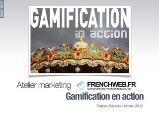 Atelier marketing
               Gamification en action
                       Fabien Baunay / février 2012
 
