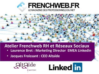 Atelier Frenchweb RH et Réseaux Sociaux
 • Laurence Bret : Marketing Director EMEA Linkedin
 • Jacques Froissant : CEO Altaïde
 