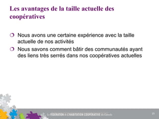 Les avantages de la taille actuelle des
coopératives
 Nous avons une certaine expérience avec la taille
actuelle de nos activités
 Nous savons comment bâtir des communautés ayant
des liens très serrés dans nos coopératives actuelles
25
 